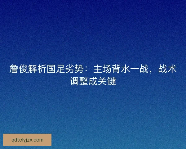 詹俊解析国足劣势：主场背水一战，战术调整成关键