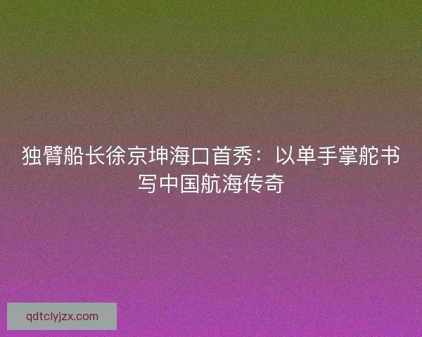 独臂船长徐京坤海口首秀：以单手掌舵书写中国航海传奇