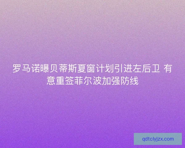 罗马诺曝贝蒂斯夏窗计划引进左后卫 有意重签菲尔波加强防线