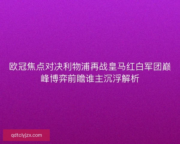 欧冠焦点对决利物浦再战皇马红白军团巅峰博弈前瞻谁主沉浮解析