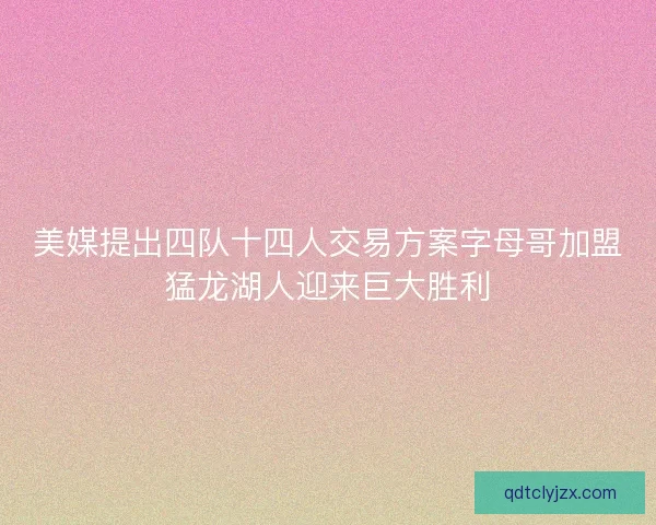 美媒提出四队十四人交易方案字母哥加盟猛龙湖人迎来巨大胜利
