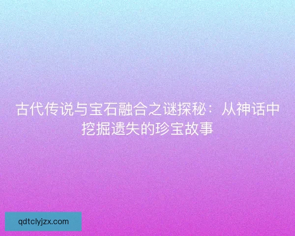 古代传说与宝石融合之谜探秘：从神话中挖掘遗失的珍宝故事