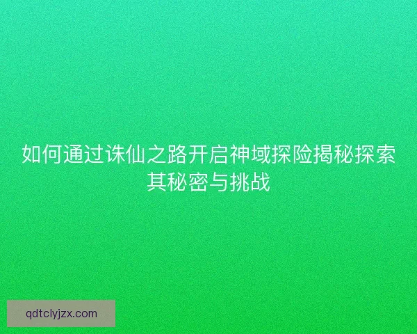 如何通过诛仙之路开启神域探险揭秘探索其秘密与挑战