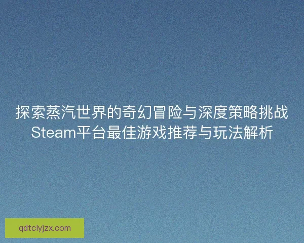 探索蒸汽世界的奇幻冒险与深度策略挑战Steam平台最佳游戏推荐与玩法解析