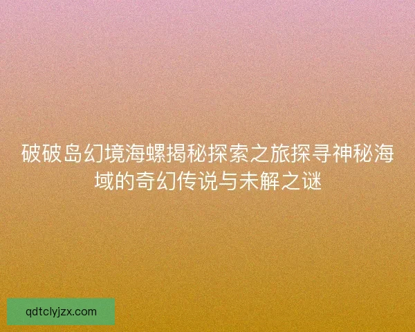 破破岛幻境海螺揭秘探索之旅探寻神秘海域的奇幻传说与未解之谜