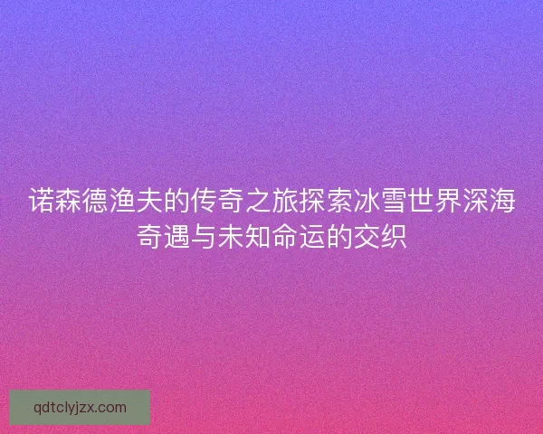 诺森德渔夫的传奇之旅探索冰雪世界深海奇遇与未知命运的交织