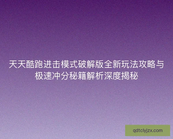 天天酷跑进击模式破解版全新玩法攻略与极速冲分秘籍解析深度揭秘