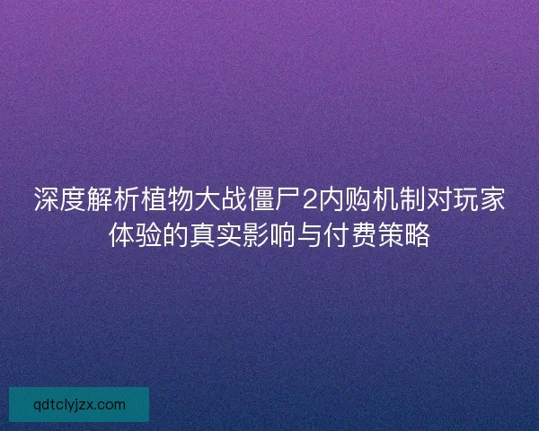 深度解析植物大战僵尸2内购机制对玩家体验的真实影响与付费策略