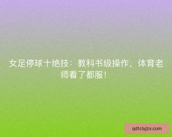 女足停球十绝技：教科书级操作，体育老师看了都服！