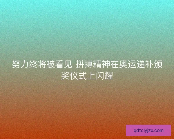 努力终将被看见 拼搏精神在奥运递补颁奖仪式上闪耀