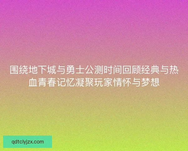 围绕地下城与勇士公测时间回顾经典与热血青春记忆凝聚玩家情怀与梦想