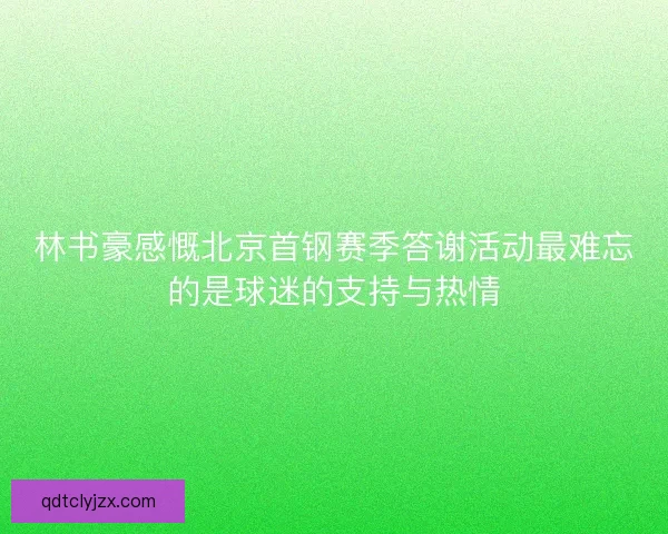林书豪感慨北京首钢赛季答谢活动最难忘的是球迷的支持与热情