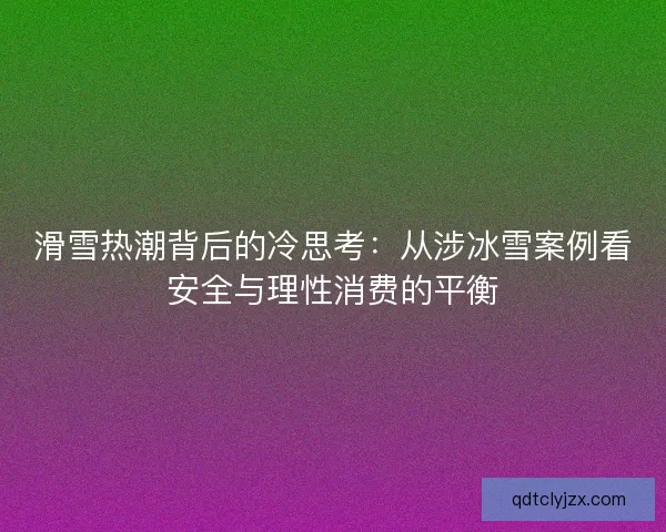 滑雪热潮背后的冷思考：从涉冰雪案例看安全与理性消费的平衡